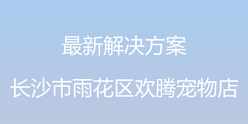 最新解决方案 - 长沙市雨花区欢腾宠物店